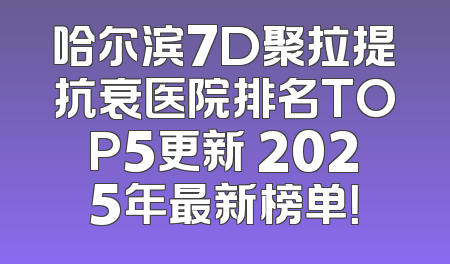 哈尔滨7D聚拉提抗衰医院排名TOP5更新 2025年最新榜单！