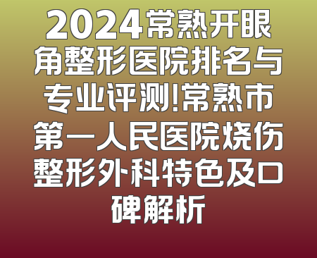 2024常熟开眼角整形医院排名与专业评测！常熟市第一人民医院烧伤整形外科特色及口碑解析