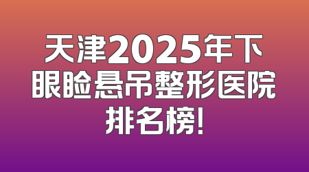 天津2025年下眼睑悬吊整形医院排名榜！