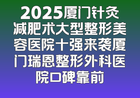 2025厦门针灸减肥术大型整形美容医院十强来袭厦门瑞恩整形外科医院口碑靠前