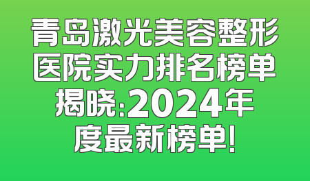 青岛激光美容整形医院实力排名榜单揭晓：2024年度最新榜单！