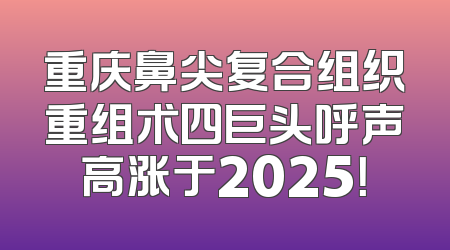 重庆鼻尖复合组织重组术四巨头呼声高涨于2025！