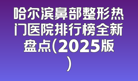 哈尔滨鼻部整形热门医院排行榜全新盘点（2025版）