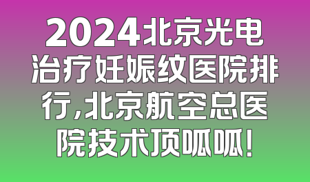 2024北京光电治疗妊娠纹医院排行，北京航空总医院技术顶呱呱！