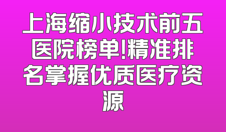 上海缩小技术前五医院榜单！精准排名掌握优质医疗资源