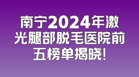 南宁2024年激光腿部脱毛医院前五榜单揭晓！