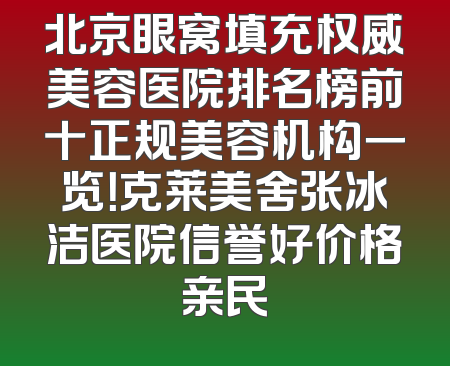 北京眼窝填充权威美容医院排名榜前十正规美容机构一览！克莱美舍张冰洁医院信誉好价格亲民