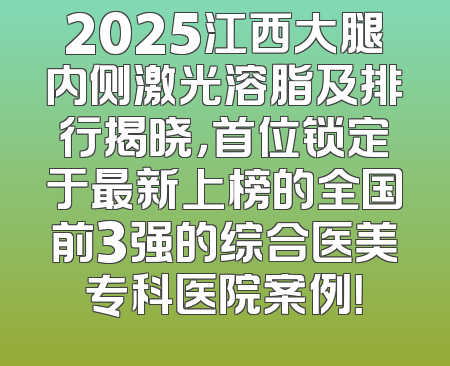 2025江西大腿内侧激光溶脂及排行揭晓，首位锁定于最新上榜的全国前3强的综合医美专科医院案例！