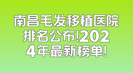 南昌毛发移植医院排名公布！2024年最新榜单！