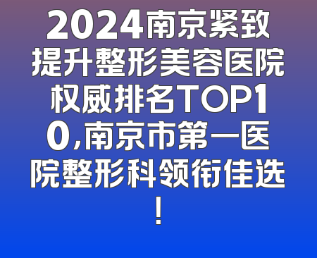 2024南京紧致提升整形美容医院权威排名TOP10，南京市第一医院整形科领衔佳选！