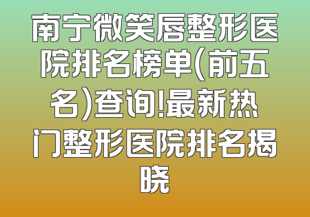南宁微笑唇整形医院排名榜单（前五名）查询！最新热门整形医院排名揭晓