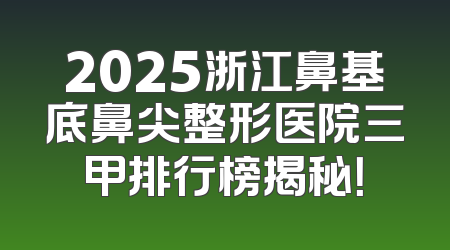 2025浙江鼻基底鼻尖整形医院三甲排行榜揭秘！