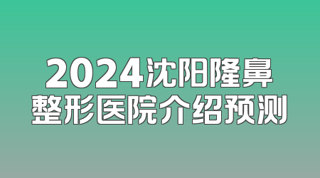 2024沈阳隆鼻整形医院介绍预测