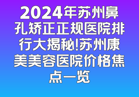 2024年苏州鼻孔矫正正规医院排行大揭秘！苏州康美美容医院价格焦点一览