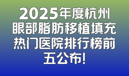 2025年度杭州眼部脂肪移植填充热门医院排行榜前五公布！
