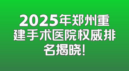 2025年郑州重建手术医院权威排名揭晓！