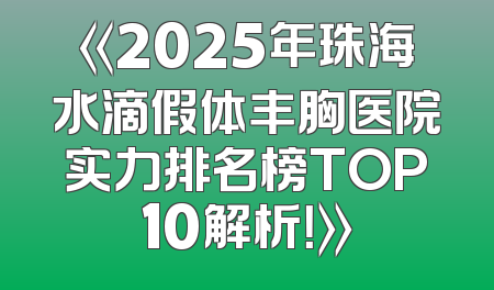 《2025年珠海水滴假体丰胸医院实力排名榜TOP10解析！》