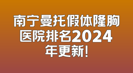 南宁曼托假体隆胸医院排名2024年更新！