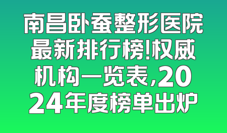 南昌卧蚕整形医院最新排行榜！权威机构一览表，2024年度榜单出炉