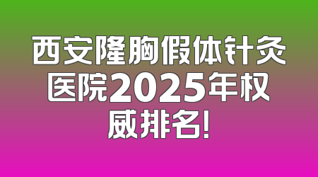西安隆胸假体针灸医院2025年权威排名！