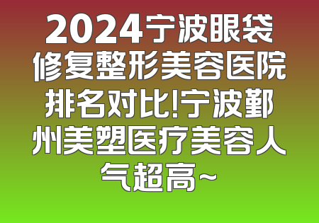 2024宁波眼袋修复整形美容医院排名对比！宁波鄞州美塑医疗美容人气超高~