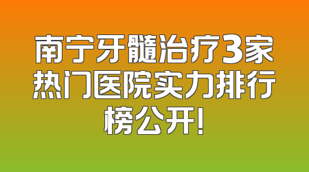 南宁牙髓治疗3家热门医院实力排行榜公开!