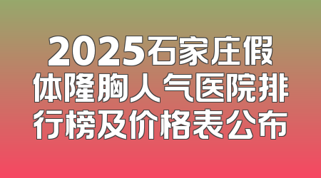 2025石家庄假体隆胸人气医院排行榜及价格表公布