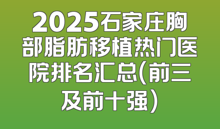 2025石家庄胸部脂肪移植热门医院排名汇总（前三及前十强）