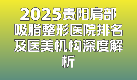 2025贵阳肩部吸脂整形医院排名及医美机构深度解析