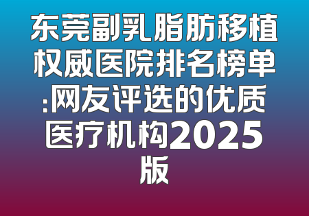 东莞副乳脂肪移植权威医院排名榜单：网友评选的优质医疗机构2025版