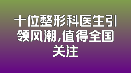 十位整形科医生引领风潮，值得全国关注