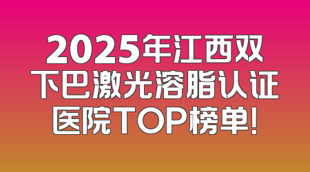 2025年江西双下巴激光溶脂认证医院TOP榜单！