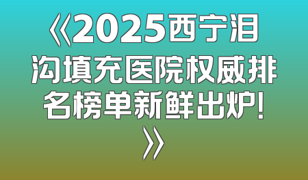 《2025西宁泪沟填充医院权威排名榜单新鲜出炉！》