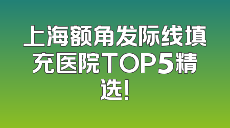 上海额角发际线填充医院TOP5精选！