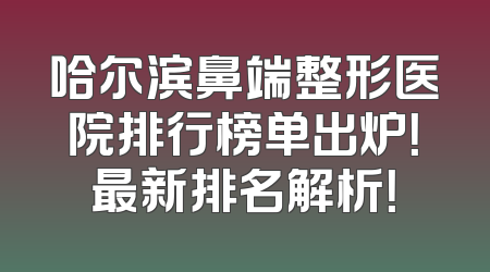 哈尔滨鼻端整形医院排行榜单出炉！最新排名解析！