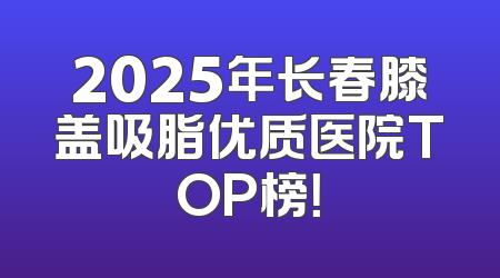 2025年长春膝盖吸脂优质医院TOP榜！