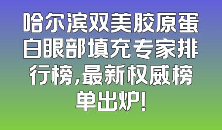 哈尔滨双美胶原蛋白眼部填充专家排行榜，最新权威榜单出炉！