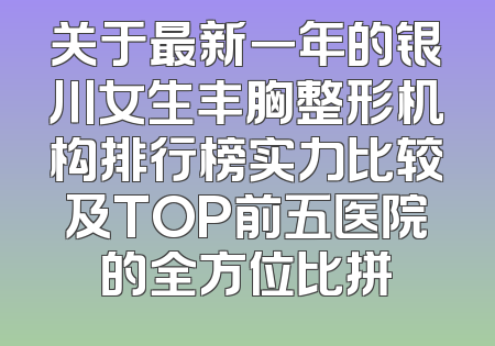 关于最新一年的银川女生丰胸整形机构排行榜实力比较及TOP前五医院的全方位比拼
