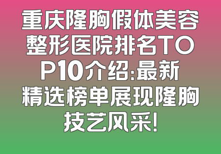 重庆隆胸假体美容整形医院排名TOP10介绍：最新精选榜单展现隆胸技艺风采！