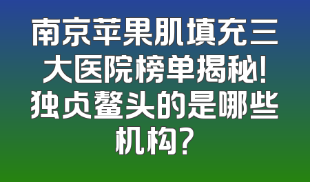 南京苹果肌填充三大医院榜单揭秘！独占鳌头的是哪些机构？