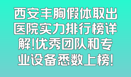 西安丰胸假体取出医院实力排行榜详解！优秀团队和专业设备悉数上榜！