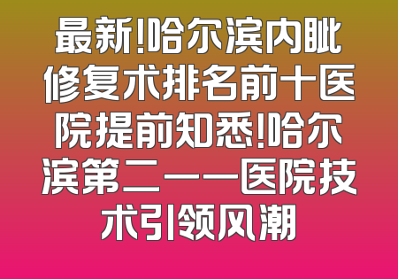最新！哈尔滨内眦修复术排名前十医院提前知悉！哈尔滨第二一一医院技术引领风潮