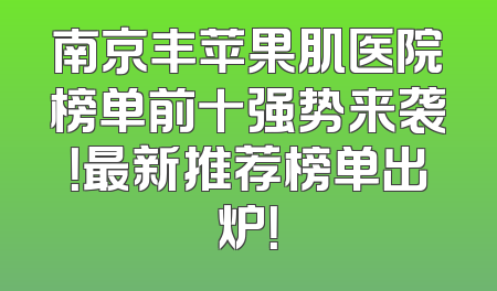 南京丰苹果肌医院榜单前十强势来袭！最新推荐榜单出炉！