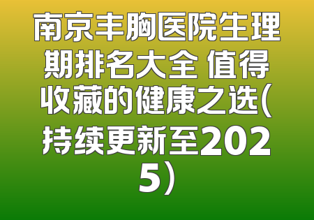 南京丰胸医院生理期排名大全 值得收藏的健康之选（持续更新至2025）