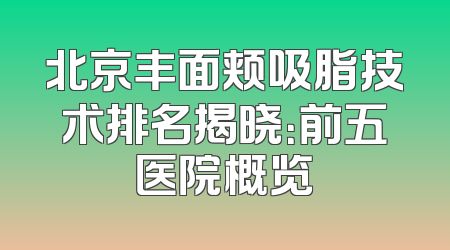 北京丰面颊吸脂技术排名揭晓：前五医院概览