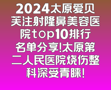 2024太原爱贝芙注射隆鼻美容医院top10排行名单分享！太原第二人民医院烧伤整科深受青睐！