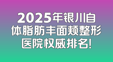 2025年银川自体脂肪丰面颊整形医院权威排名！