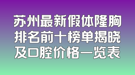 苏州最新假体隆胸排名前十榜单揭晓及口腔价格一览表