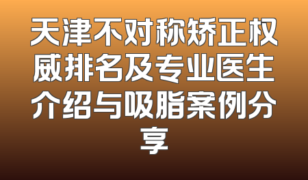 天津不对称矫正权威排名及专业医生介绍与吸脂案例分享