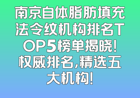南京自体脂肪填充法令纹机构排名TOP5榜单揭晓！权威排名，精选五大机构！